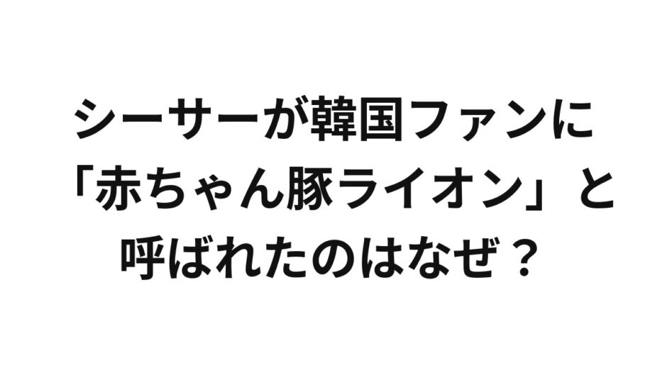 シーサーが韓国ファンに「赤ちゃん豚ライオン」と呼ばれたのはなぜ？