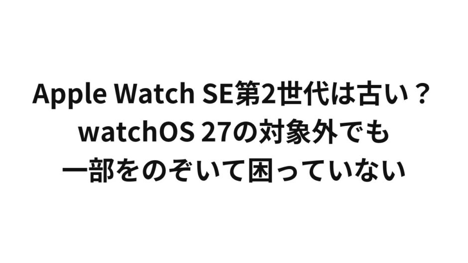 Apple Watch SE第2世代は古い？watchOS 27の対象外でも一部をのぞいて困っていない