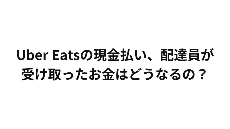 Uber Eatsの現金払い、配達員が受け取ったお金はどうなるの？